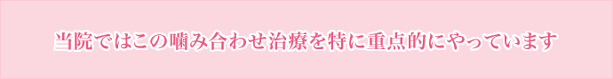 当院ではこの噛み合わせ治療を特に重点的にやっています
